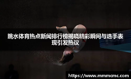 跳水体育热点新闻排行榜揭晓精彩瞬间与选手表现引发热议