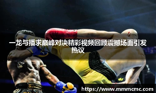 一龙与播求巅峰对决精彩视频回顾震撼场面引发热议